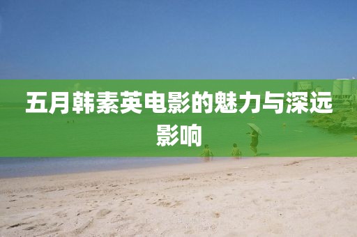 五月韩素英电影的魅力与深远影响