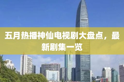 五月热播神仙电视剧大盘点，最新剧集一览