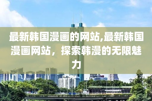 最新韩国漫画的网站,最新韩国漫画网站，探索韩漫的无限魅力