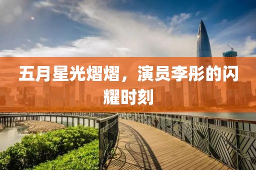 五月星光熠熠，演员李彤的闪耀时刻