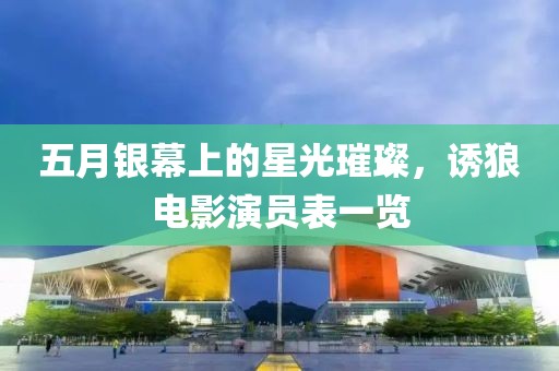 五月银幕上的星光璀璨，诱狼电影演员表一览