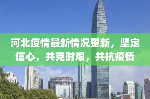 河北疫情最新情况更新，坚定信心，共克时艰，共抗疫情