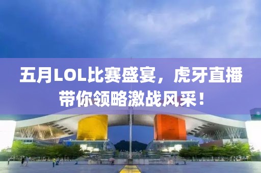 五月LOL比赛盛宴，虎牙直播带你领略激战风采！