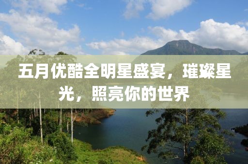 五月优酷全明星盛宴，璀璨星光，照亮你的世界