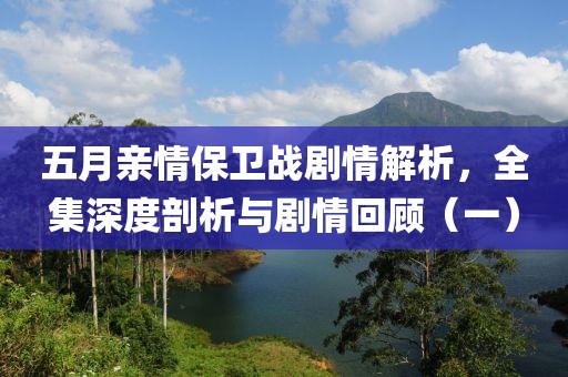五月亲情保卫战剧情解析，全集深度剖析与剧情回顾（一）