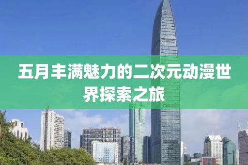 五月丰满魅力的二次元动漫世界探索之旅