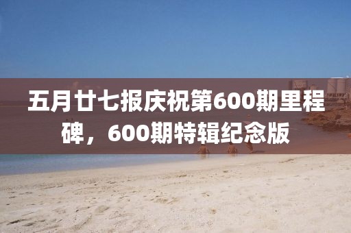 五月廿七报庆祝第600期里程碑，600期特辑纪念版