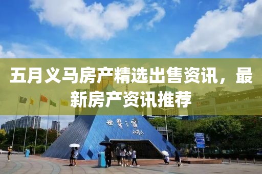 五月义马房产精选出售资讯，最新房产资讯推荐