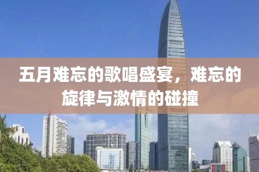 五月难忘的歌唱盛宴，难忘的旋律与激情的碰撞