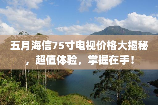 五月海信75寸电视价格大揭秘，超值体验，掌握在手！