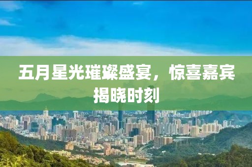 五月星光璀璨盛宴，惊喜嘉宾揭晓时刻