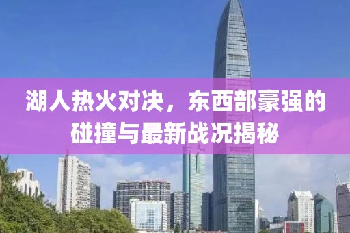 湖人热火对决，东西部豪强的碰撞与最新战况揭秘