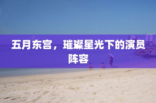 五月东宫，璀璨星光下的演员阵容