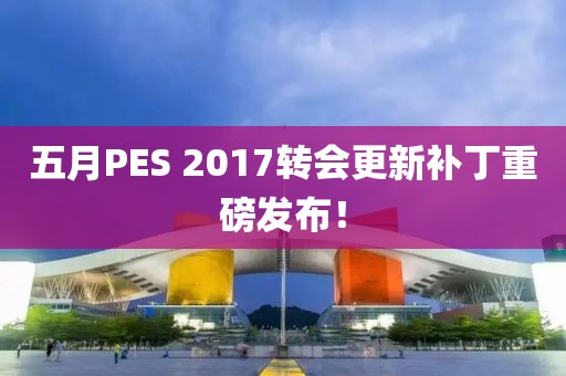 五月PES 2017转会更新补丁重磅发布！