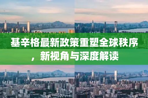 基辛格最新政策重塑全球秩序，新视角与深度解读