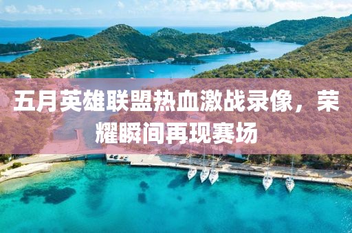 五月英雄联盟热血激战录像，荣耀瞬间再现赛场