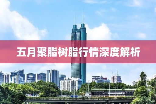 五月聚脂树脂行情深度解析