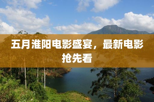 五月淮阳电影盛宴，最新电影抢先看