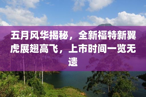 五月风华揭秘，全新福特新翼虎展翅高飞，上市时间一览无遗