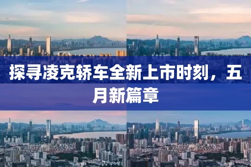 探寻凌克轿车全新上市时刻，五月新篇章