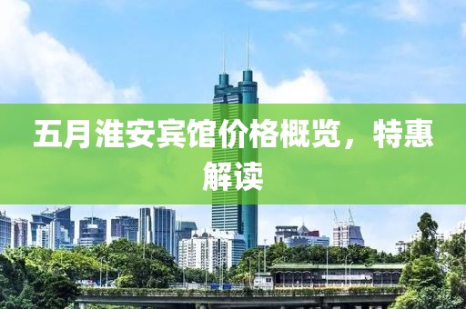 五月淮安宾馆价格概览，特惠解读