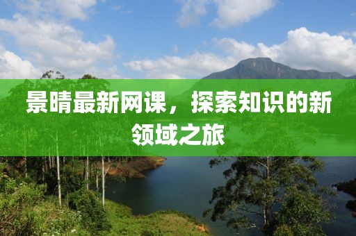 景晴最新网课，探索知识的新领域之旅