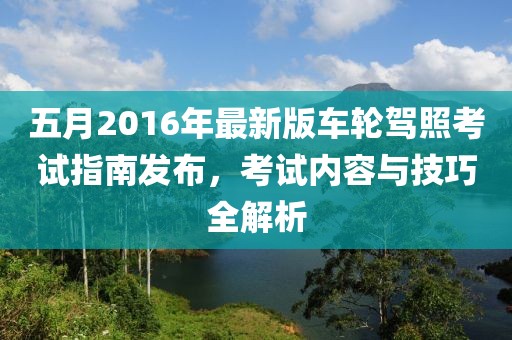 五月2016年最新版车轮驾照考试指南发布，考试内容与技巧全解析