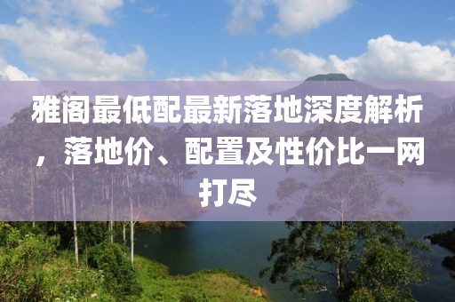 雅阁最低配最新落地深度解析，落地价、配置及性价比一网打尽