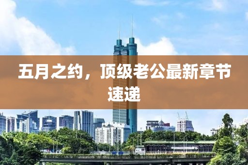 五月之约，顶级老公最新章节速递