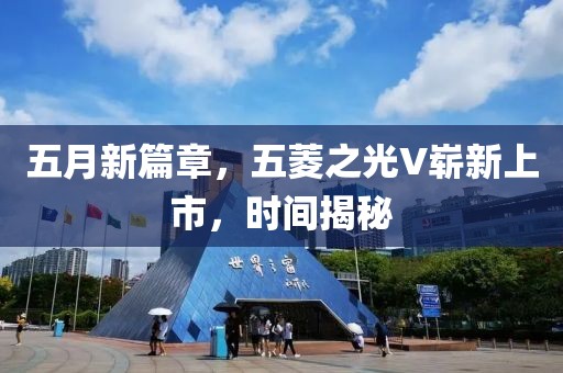 五月新篇章，五菱之光V崭新上市，时间揭秘