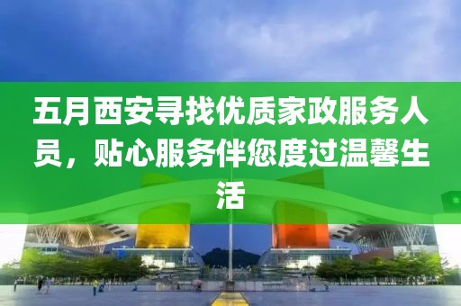 五月西安寻找优质家政服务人员，贴心服务伴您度过温馨生活