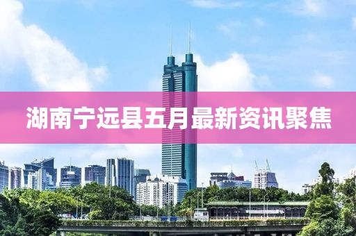 湖南宁远县五月最新资讯聚焦