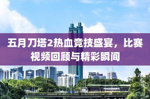 五月刀塔2热血竞技盛宴，比赛视频回顾与精彩瞬间