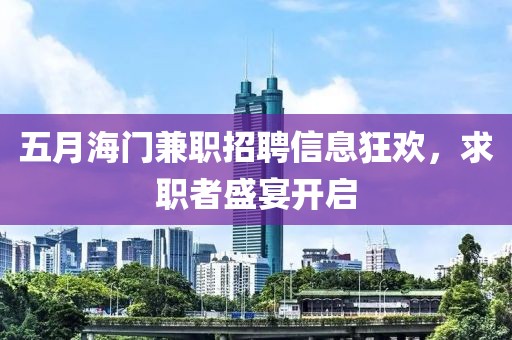 五月海门兼职招聘信息狂欢，求职者盛宴开启