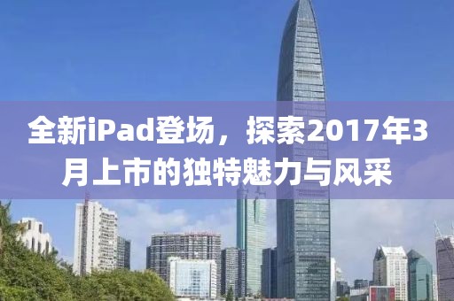 全新iPad登场，探索2017年3月上市的独特魅力与风采