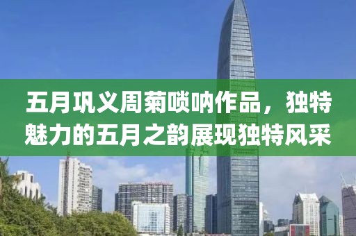 五月巩义周菊唢呐作品，独特魅力的五月之韵展现独特风采