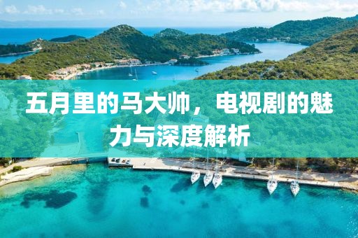 五月里的马大帅，电视剧的魅力与深度解析