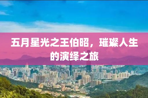 五月星光之王伯昭，璀璨人生的演绎之旅