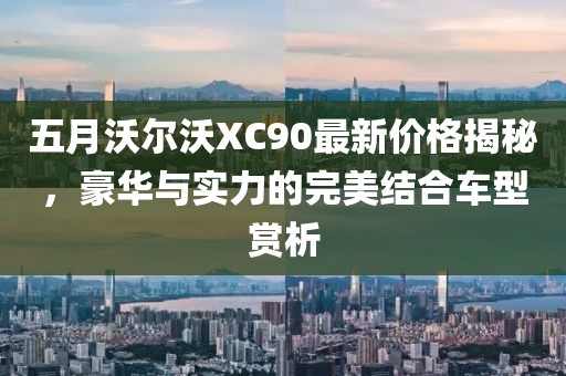 五月沃尔沃XC90最新价格揭秘，豪华与实力的完美结合车型赏析