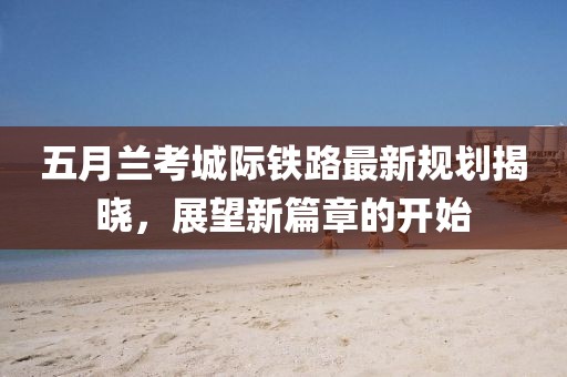 五月兰考城际铁路最新规划揭晓，展望新篇章的开始