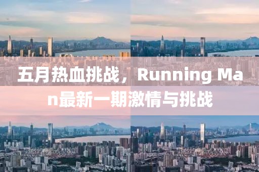 五月热血挑战，Running Man最新一期激情与挑战