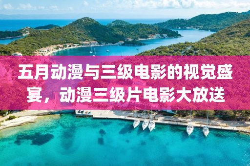 五月动漫与三级电影的视觉盛宴，动漫三级片电影大放送
