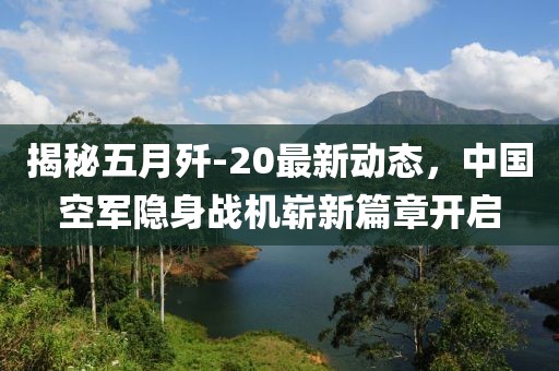 揭秘五月歼-20最新动态，中国空军隐身战机崭新篇章开启
