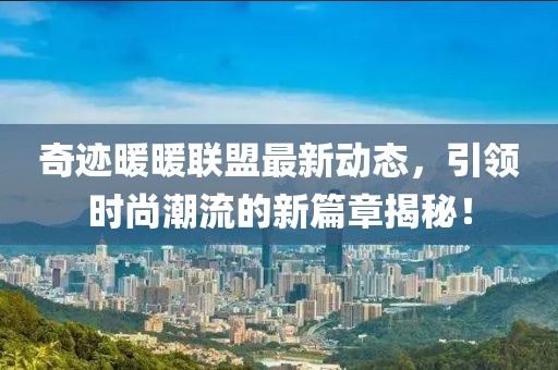奇迹暖暖联盟最新动态，引领时尚潮流的新篇章揭秘！