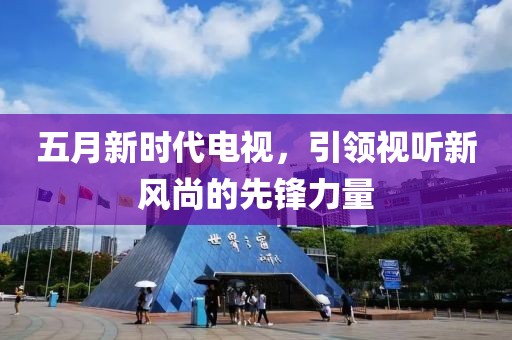 五月新时代电视，引领视听新风尚的先锋力量