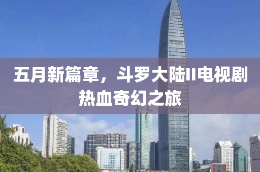 五月新篇章，斗罗大陆II电视剧热血奇幻之旅