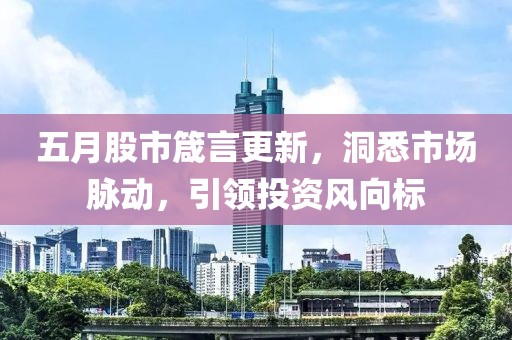 五月股市箴言更新，洞悉市场脉动，引领投资风向标
