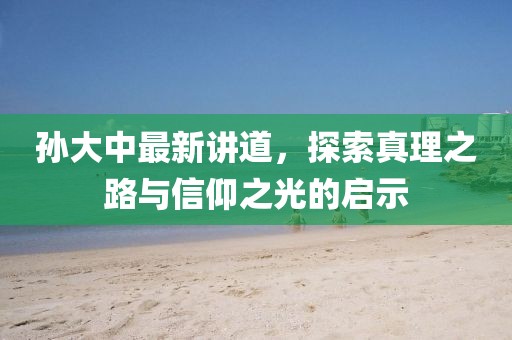 孙大中最新讲道，探索真理之路与信仰之光的启示