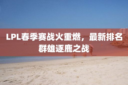 LPL春季赛战火重燃，最新排名群雄逐鹿之战