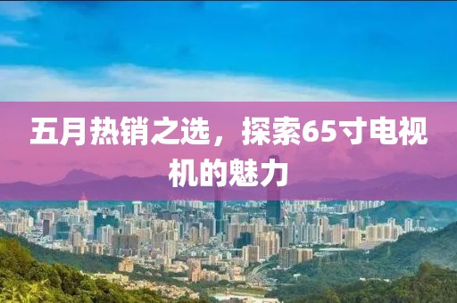 五月热销之选，探索65寸电视机的魅力